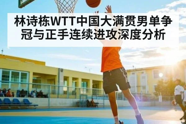 林诗栋WTT中国大满贯男单争冠与正手连续进攻深度分析 - kaiyun