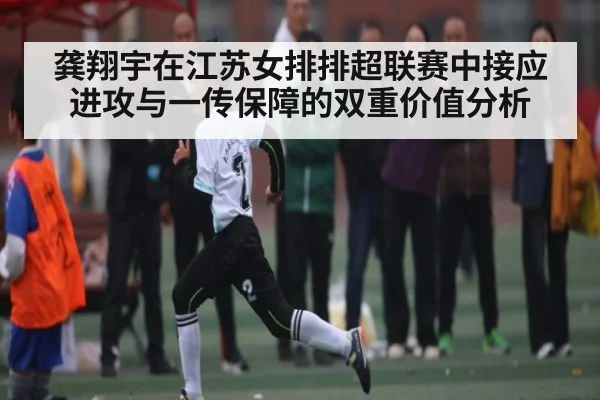 龚翔宇在江苏女排排超联赛中接应进攻与一传保障的双重价值分析 - kaiyun