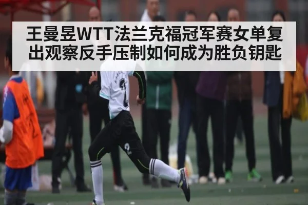 王曼昱WTT法兰克福冠军赛女单复出观察反手压制如何成为胜负钥匙 - kaiyun