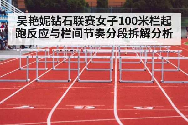 吴艳妮钻石联赛女子100米栏起跑反应与栏间节奏分段拆解分析 - kaiyun